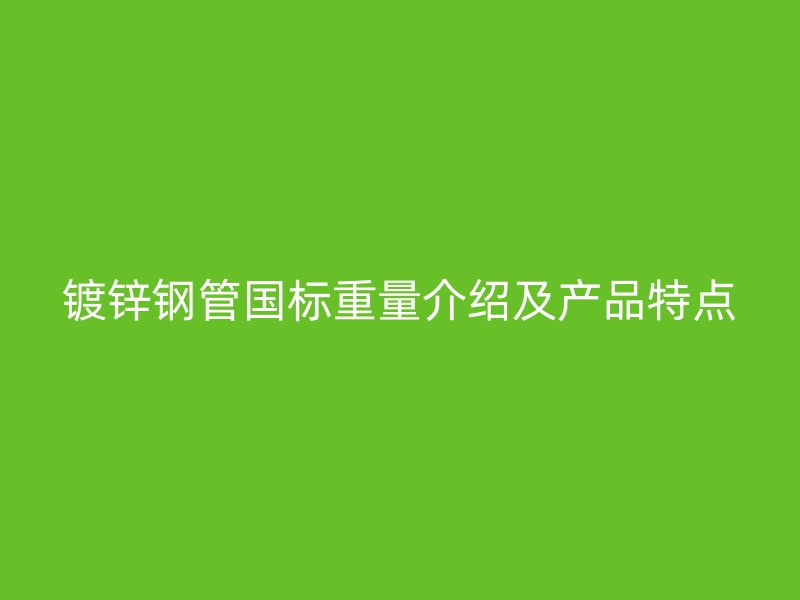鍍鋅鋼管國標(biāo)重量介紹及產(chǎn)品特點(diǎn)