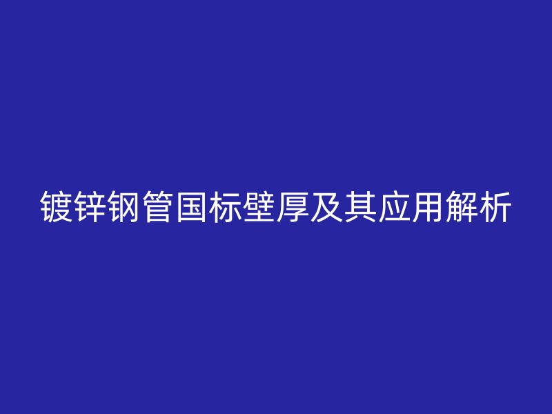鍍鋅鋼管國標壁厚及其應(yīng)用解析
