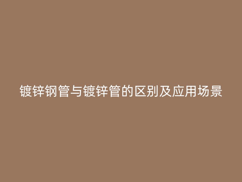 鍍鋅鋼管與鍍鋅管的區(qū)別及應(yīng)用場景