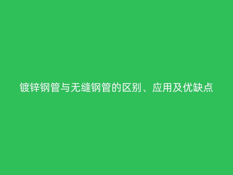 鍍鋅鋼管與無縫鋼管的區(qū)別、應(yīng)用及優(yōu)缺點(diǎn)