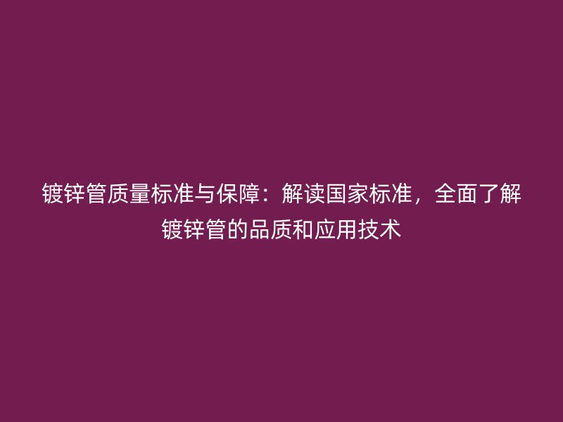 鍍鋅管質(zhì)量標(biāo)準(zhǔn)與保障：解讀國家標(biāo)準(zhǔn)，全面了解鍍鋅管的品質(zhì)和應(yīng)用技術(shù)