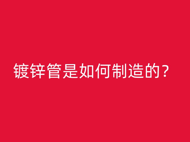 鍍鋅管是如何制造的？