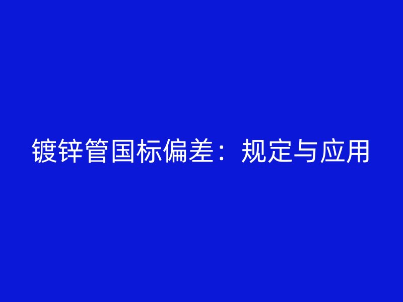 鍍鋅管?chē)?guó)標(biāo)偏差：規(guī)定與應(yīng)用