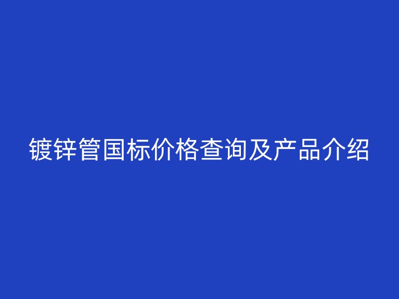 鍍鋅管國標(biāo)價(jià)格查詢及產(chǎn)品介紹
