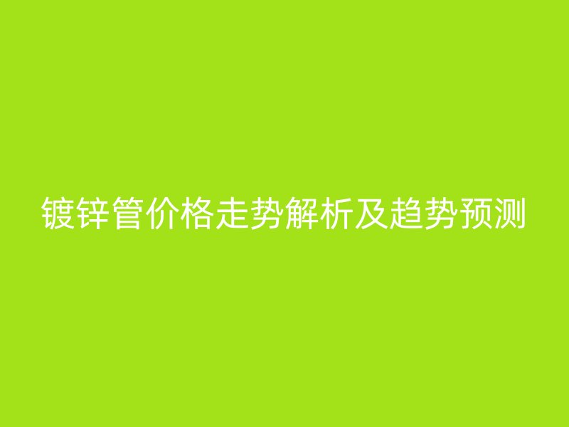 鍍鋅管價格走勢解析及趨勢預測
