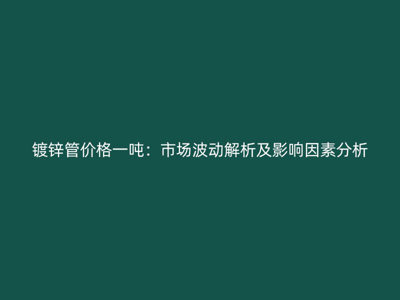 鍍鋅管價(jià)格一噸：市場(chǎng)波動(dòng)解析及影響因素分析