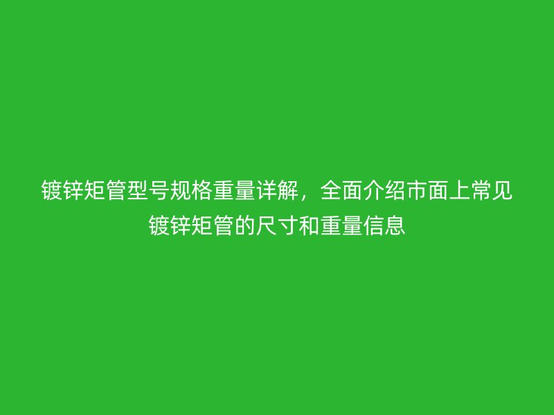 鍍鋅矩管型號(hào)規(guī)格重量詳解，全面介紹市面上常見鍍鋅矩管的尺寸和重量信息
