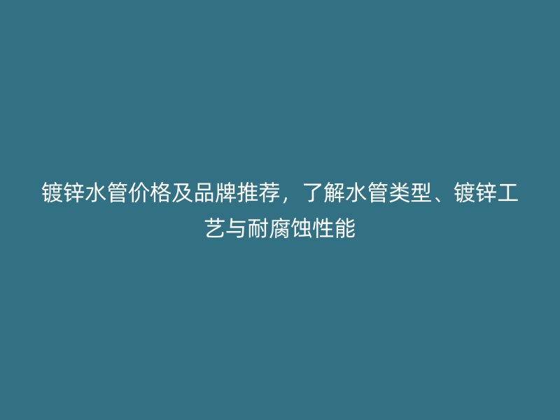 鍍鋅水管價格及品牌推薦，了解水管類型、鍍鋅工藝與耐腐蝕性能
