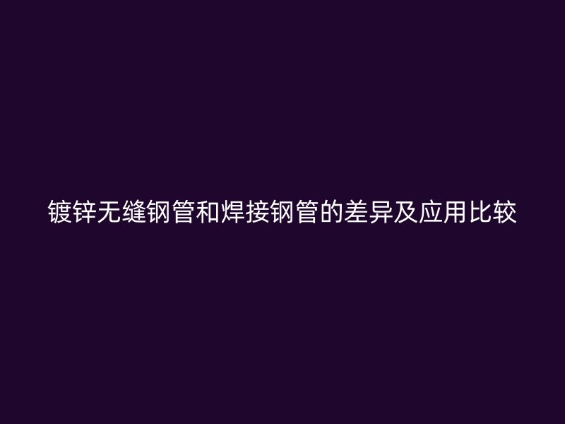 鍍鋅無縫鋼管和焊接鋼管的差異及應(yīng)用比較