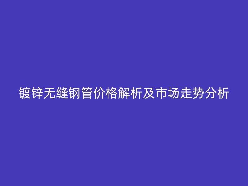 鍍鋅無縫鋼管價格解析及市場走勢分析