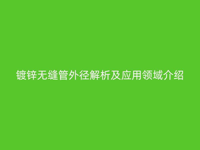鍍鋅無(wú)縫管外徑解析及應(yīng)用領(lǐng)域介紹