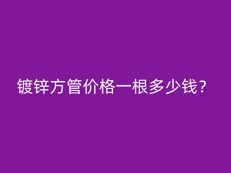 鍍鋅方管價(jià)格一根多少錢？