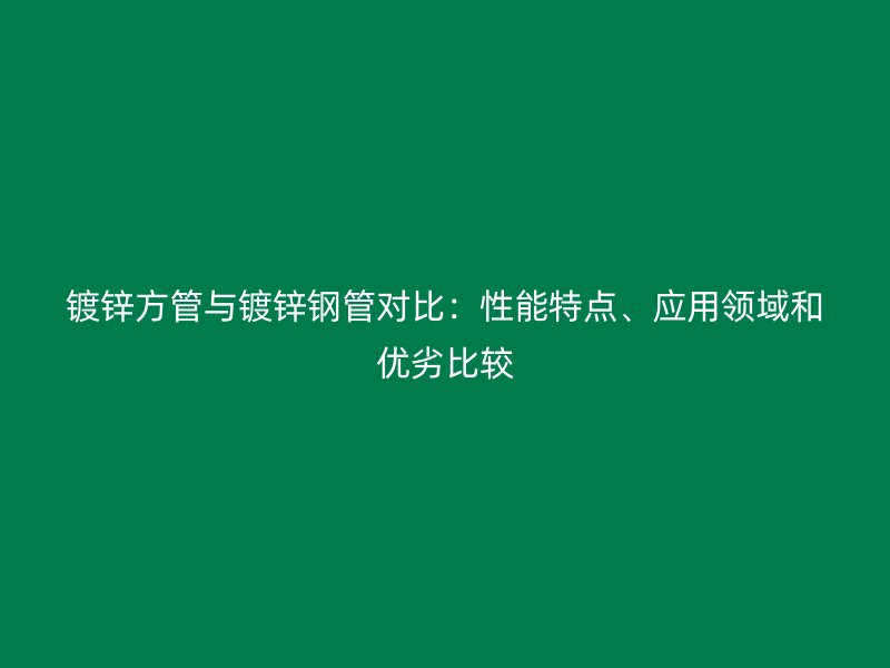 鍍鋅方管與鍍鋅鋼管對(duì)比：性能特點(diǎn)、應(yīng)用領(lǐng)域和優(yōu)劣比較