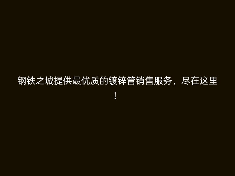 鋼鐵之城提供最優(yōu)質(zhì)的鍍鋅管銷售服務，盡在這里！