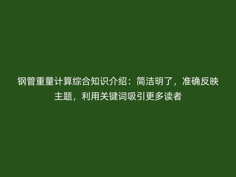 鋼管重量計算綜合知識介紹：簡潔明了，準(zhǔn)確反映主題，利用關(guān)鍵詞吸引更多讀者