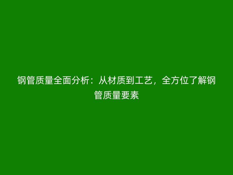 鋼管質(zhì)量全面分析：從材質(zhì)到工藝，全方位了解鋼管質(zhì)量要素