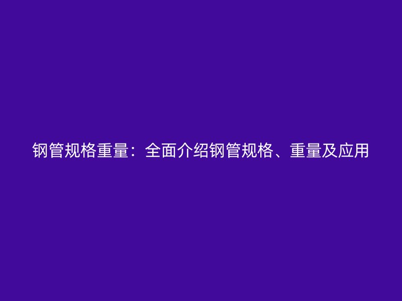 鋼管規(guī)格重量：全面介紹鋼管規(guī)格、重量及應(yīng)用