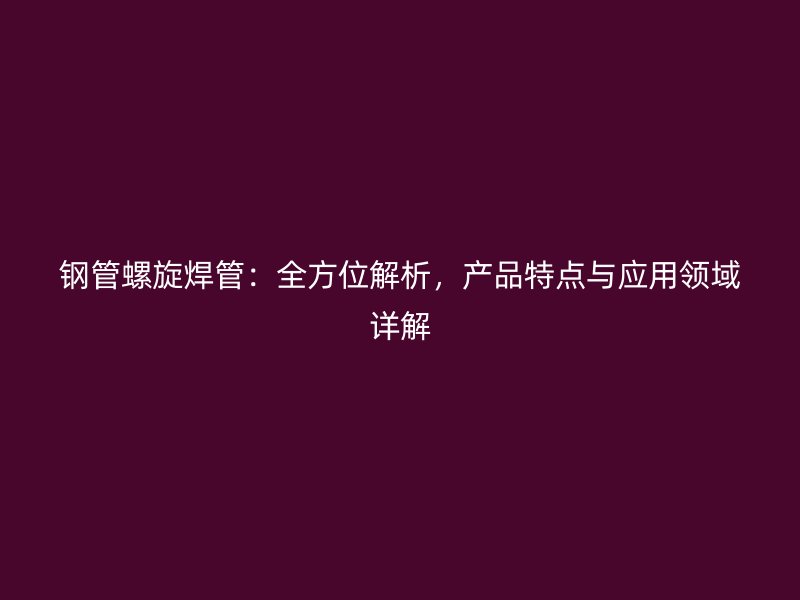 鋼管螺旋焊管：全方位解析，產(chǎn)品特點(diǎn)與應(yīng)用領(lǐng)域詳解