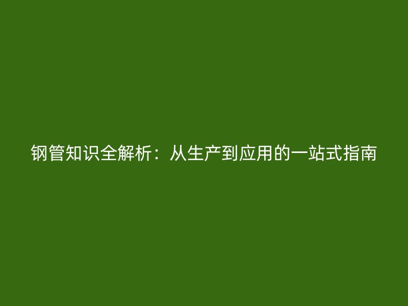 鋼管知識全解析：從生產(chǎn)到應(yīng)用的一站式指南