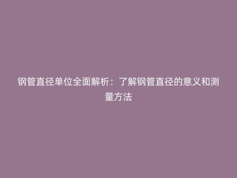 鋼管直徑單位全面解析：了解鋼管直徑的意義和測(cè)量方法