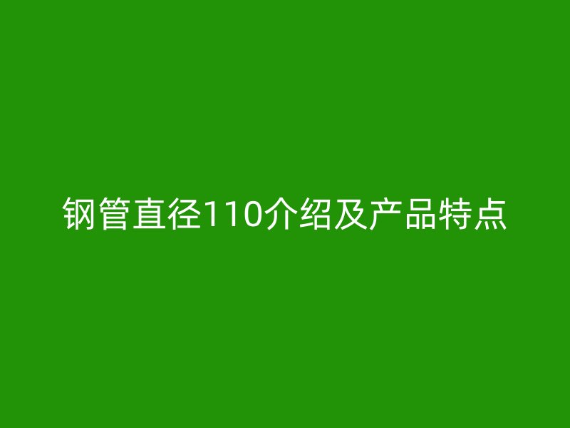 鋼管直徑110介紹及產(chǎn)品特點(diǎn)