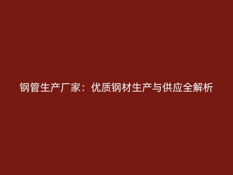 鋼管生產(chǎn)廠家：優(yōu)質(zhì)鋼材生產(chǎn)與供應(yīng)全解析