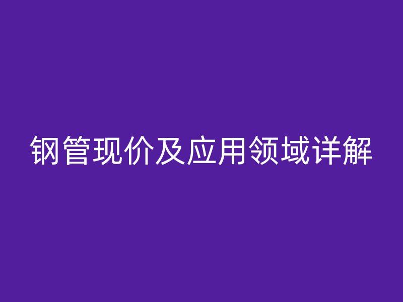 鋼管現(xiàn)價(jià)及應(yīng)用領(lǐng)域詳解