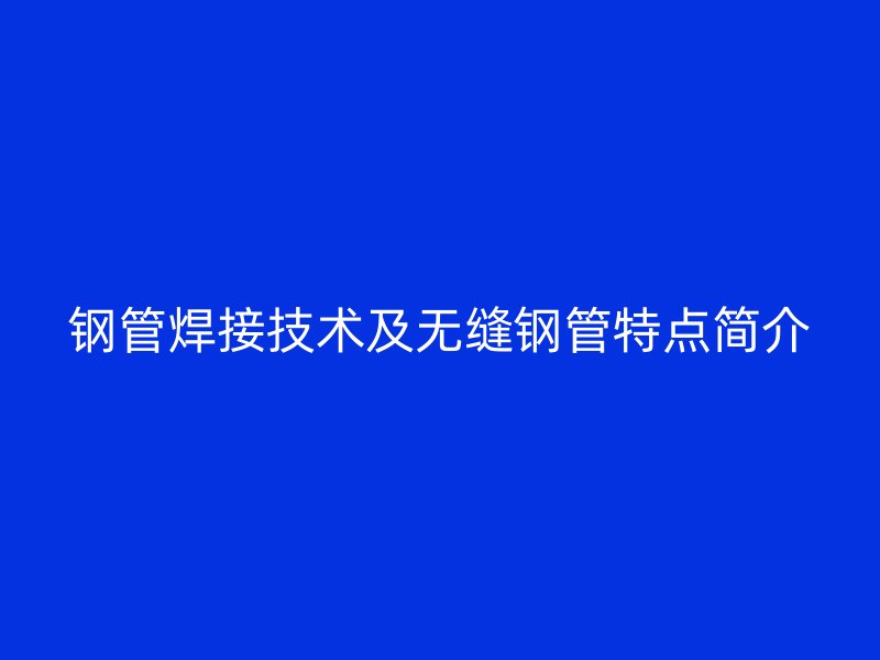 鋼管焊接技術(shù)及無縫鋼管特點簡介