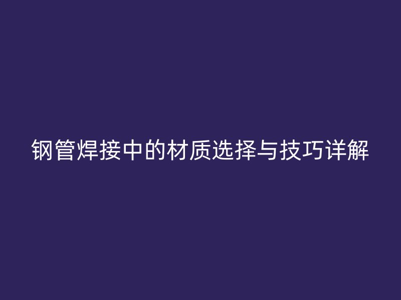 鋼管焊接中的材質(zhì)選擇與技巧詳解