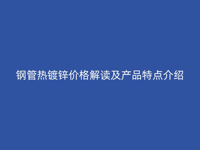 鋼管熱鍍鋅價格解讀及產(chǎn)品特點介紹
