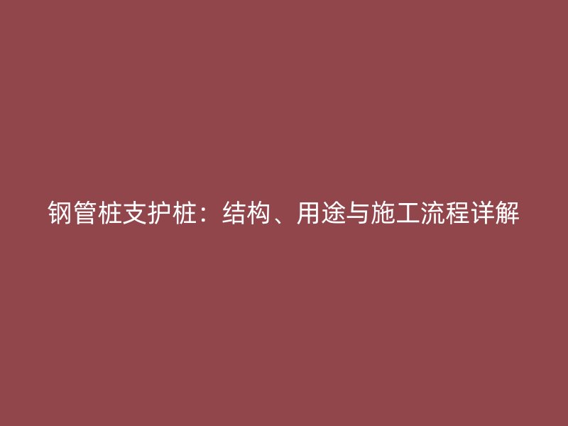 鋼管樁支護樁：結構、用途與施工流程詳解