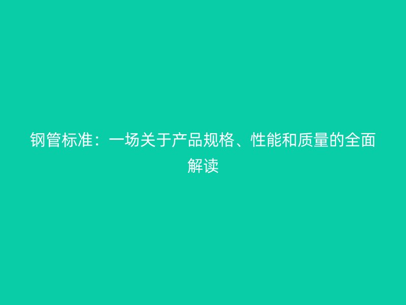 鋼管標(biāo)準(zhǔn)：一場關(guān)于產(chǎn)品規(guī)格、性能和質(zhì)量的全面解讀
