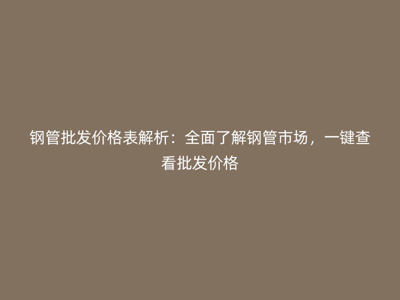 鋼管批發(fā)價格表解析：全面了解鋼管市場，一鍵查看批發(fā)價格