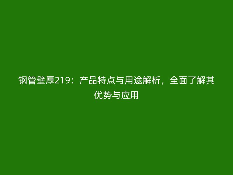 鋼管壁厚219：產(chǎn)品特點與用途解析，全面了解其優(yōu)勢與應(yīng)用