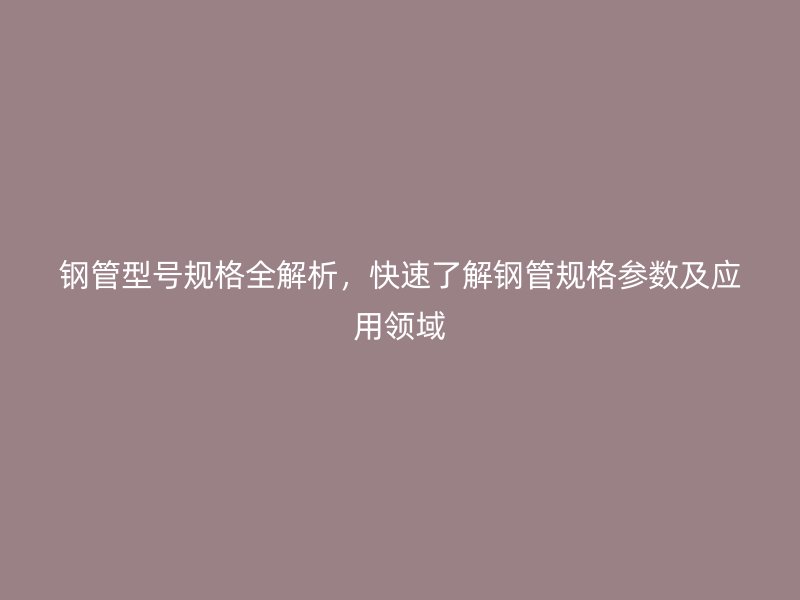 鋼管型號規(guī)格全解析，快速了解鋼管規(guī)格參數(shù)及應(yīng)用領(lǐng)域