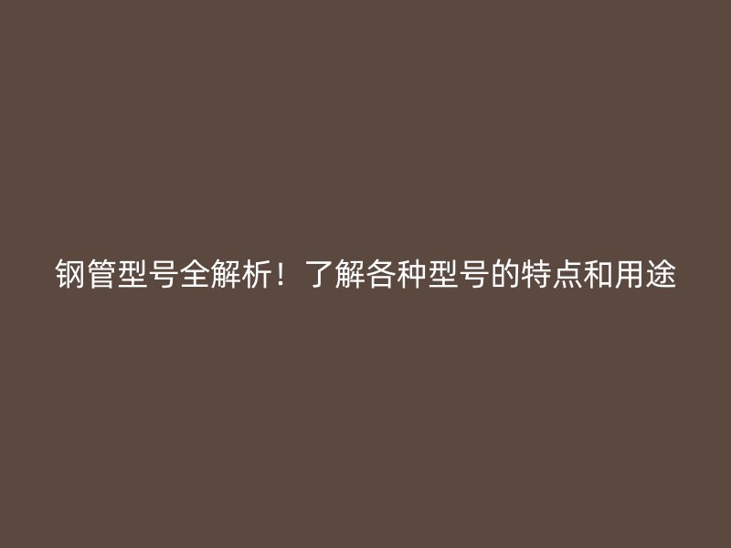 鋼管型號(hào)全解析！了解各種型號(hào)的特點(diǎn)和用途