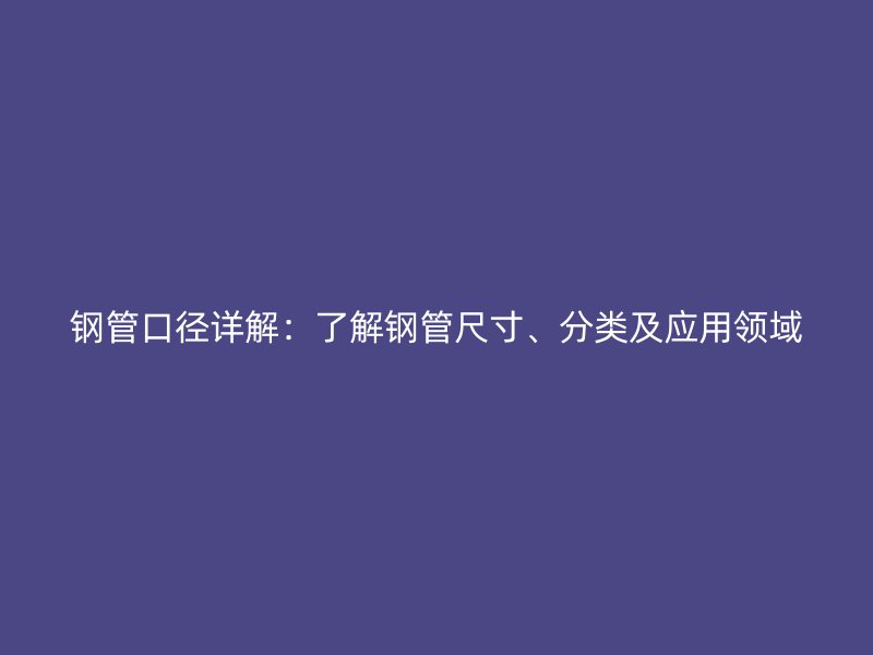 鋼管口徑詳解：了解鋼管尺寸、分類及應(yīng)用領(lǐng)域