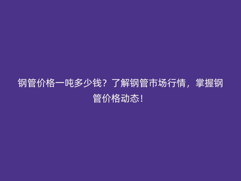 鋼管價格一噸多少錢？了解鋼管市場行情，掌握鋼管價格動態(tài)！