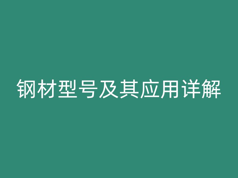 鋼材型號及其應(yīng)用詳解