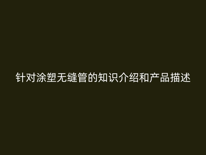 針對涂塑無縫管的知識介紹和產(chǎn)品描述