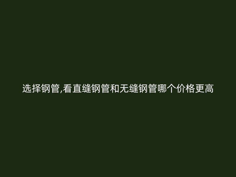 選擇鋼管,看直縫鋼管和無縫鋼管哪個(gè)價(jià)格更高