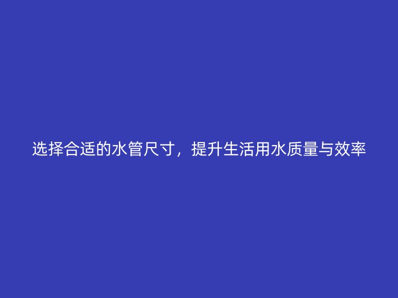 選擇合適的水管尺寸，提升生活用水質(zhì)量與效率