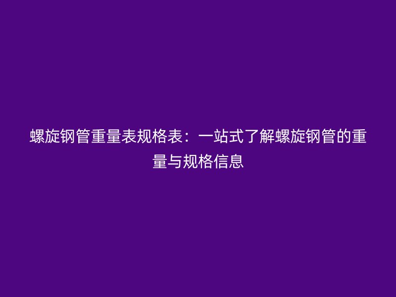 螺旋鋼管重量表規(guī)格表：一站式了解螺旋鋼管的重量與規(guī)格信息