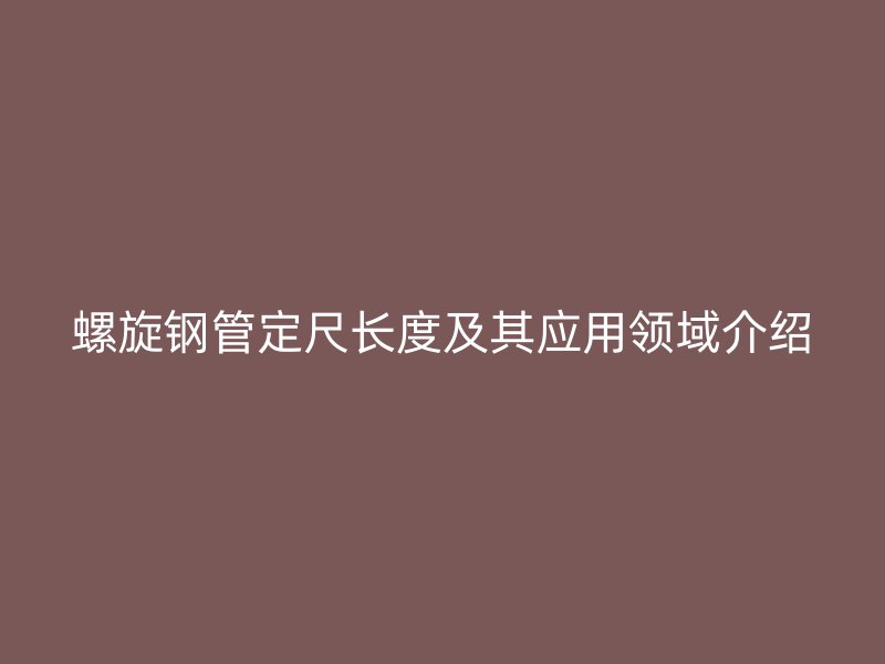 螺旋鋼管定尺長度及其應(yīng)用領(lǐng)域介紹