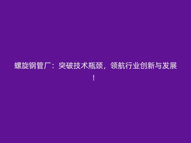 螺旋鋼管廠：突破技術(shù)瓶頸，領(lǐng)航行業(yè)創(chuàng)新與發(fā)展！