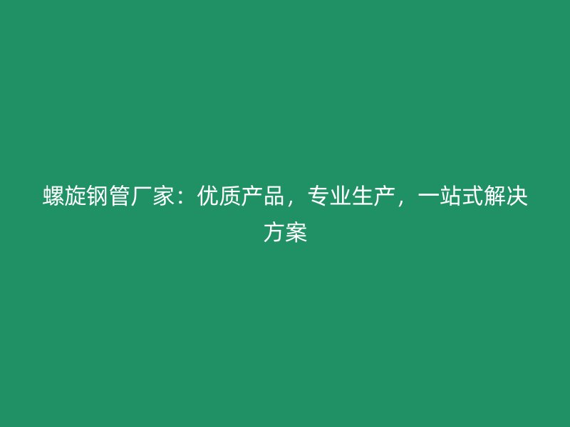 螺旋鋼管廠家：優(yōu)質(zhì)產(chǎn)品，專業(yè)生產(chǎn)，一站式解決方案