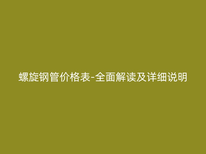 螺旋鋼管價格表-全面解讀及詳細說明