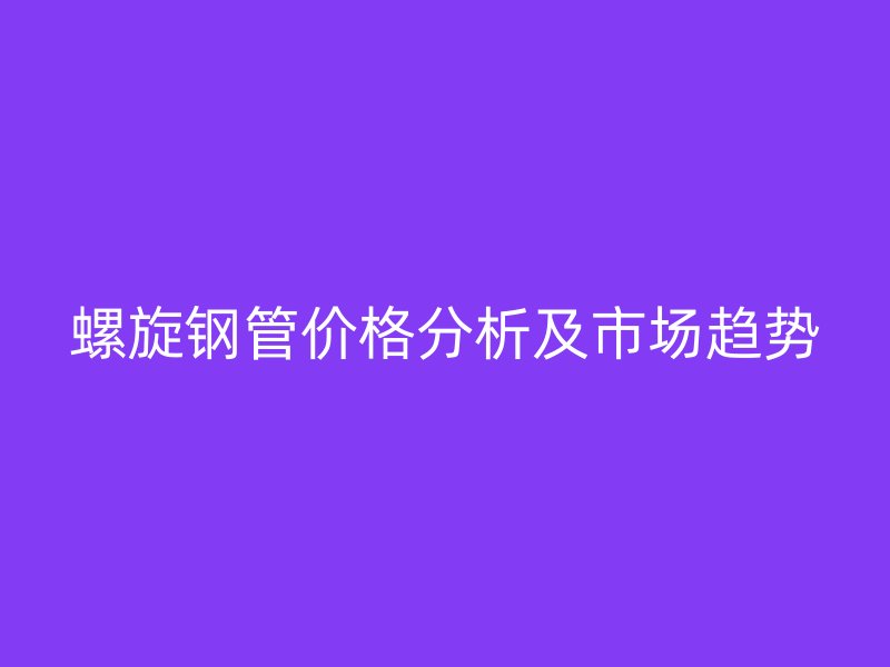 螺旋鋼管價格分析及市場趨勢