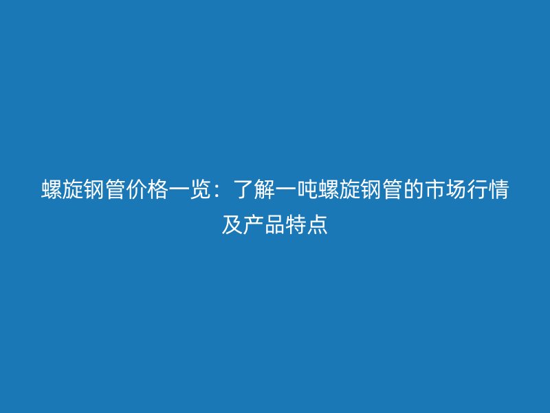 螺旋鋼管價(jià)格一覽：了解一噸螺旋鋼管的市場(chǎng)行情及產(chǎn)品特點(diǎn)