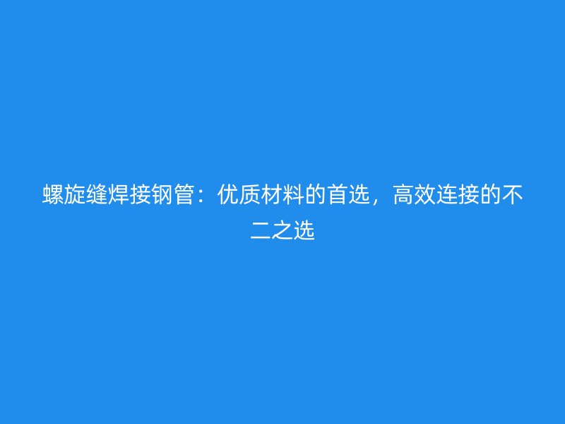 螺旋縫焊接鋼管：優(yōu)質(zhì)材料的首選，高效連接的不二之選